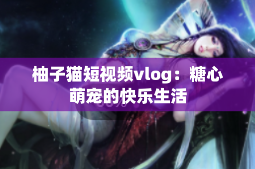 柚子猫短视频vlog：糖心萌宠的快乐生活