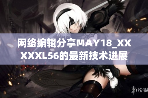 网络编辑分享MAY18_XXXXXL56的最新技术进展