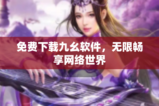免费下载九幺软件，无限畅享网络世界