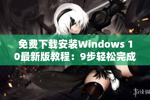 免费下载安装Windows 10最新版教程：9步轻松完成