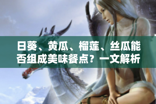 日葵、黄瓜、榴莲、丝瓜能否组成美味餐点？一文解析！