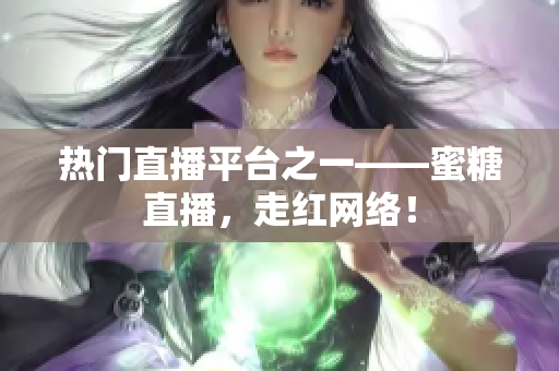 热门直播平台之一——蜜糖直播，走红网络！