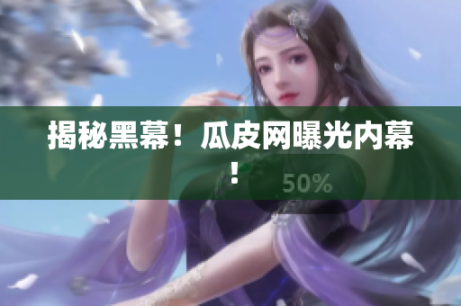 揭秘黑幕！瓜皮网曝光内幕！