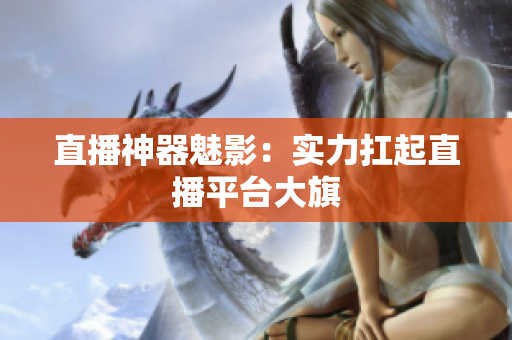 直播神器魅影：实力扛起直播平台大旗