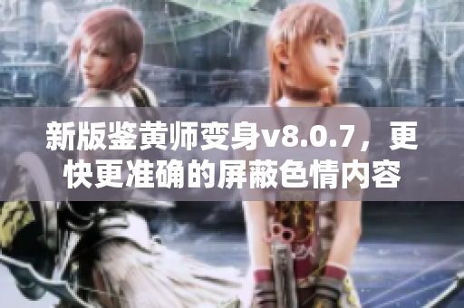 新版鉴黄师变身v8.0.7，更快更准确的屏蔽色情内容