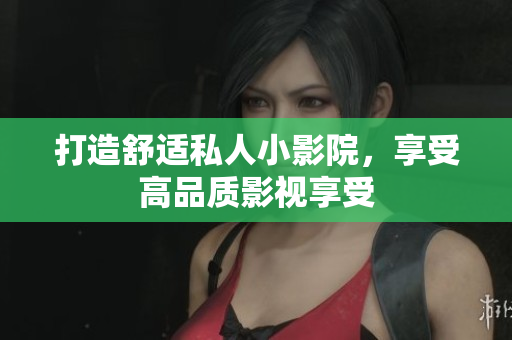 打造舒适私人小影院，享受高品质影视享受