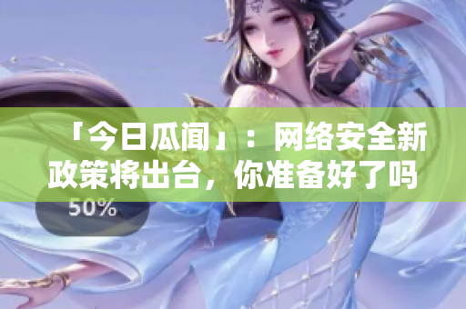 「今日瓜闻」：网络安全新政策将出台，你准备好了吗？