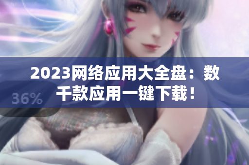 2023网络应用大全盘：数千款应用一键下载！