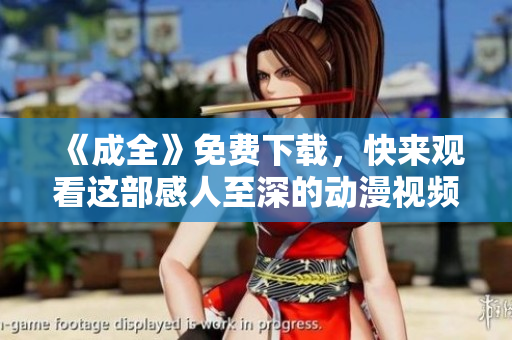 《成全》免费下载，快来观看这部感人至深的动漫视频！
