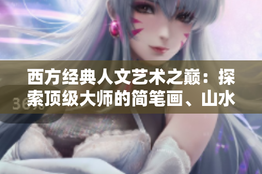 西方经典人文艺术之巅：探索顶级大师的简笔画、山水画和素描作品