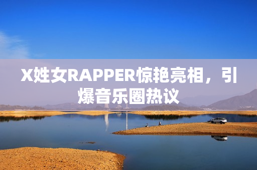 X姓女RAPPER惊艳亮相，引爆音乐圈热议