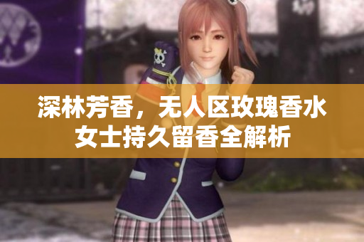 深林芳香，无人区玫瑰香水女士持久留香全解析