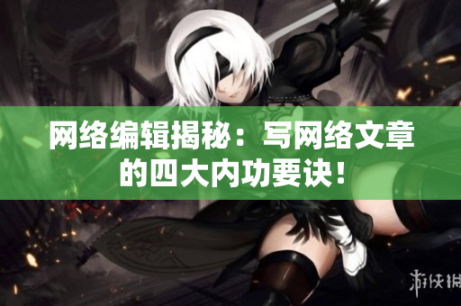 网络编辑揭秘：写网络文章的四大内功要诀！