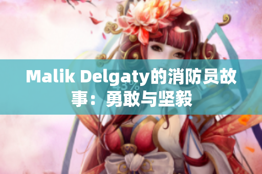 Malik Delgaty的消防员故事：勇敢与坚毅