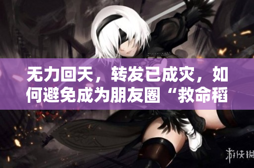 无力回天，转发已成灾，如何避免成为朋友圈“救命稻草”？