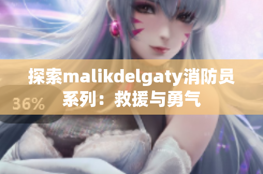 探索malikdelgaty消防员系列：救援与勇气