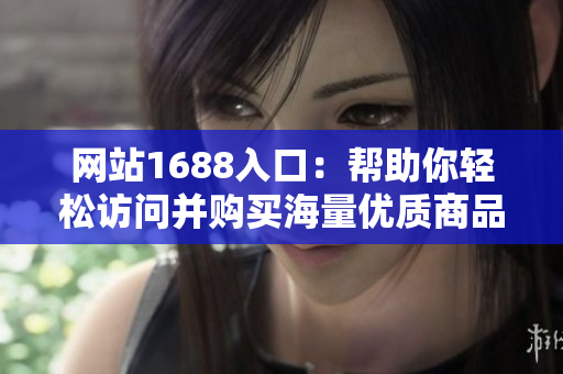 网站1688入口：帮助你轻松访问并购买海量优质商品