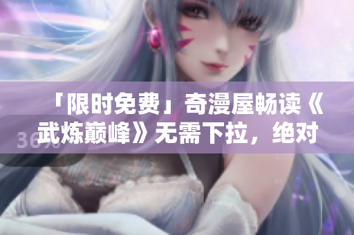 「限时免费」奇漫屋畅读《武炼巅峰》无需下拉，绝对流畅！