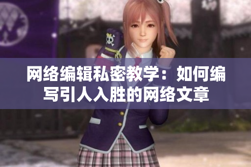 网络编辑私密教学：如何编写引人入胜的网络文章