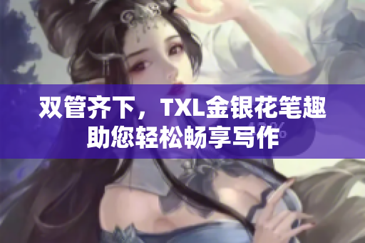 双管齐下，TXL金银花笔趣助您轻松畅享写作
