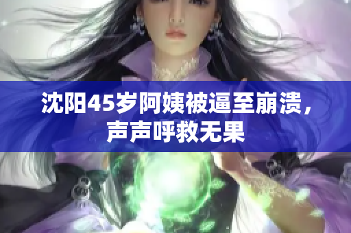沈阳45岁阿姨被逼至崩溃，声声呼救无果