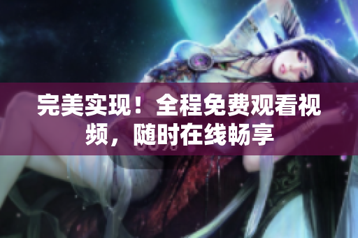 完美实现！全程免费观看视频，随时在线畅享