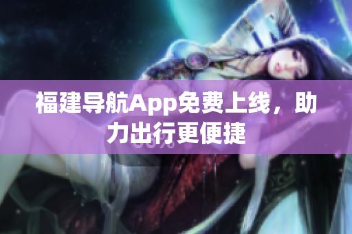 福建导航App免费上线，助力出行更便捷