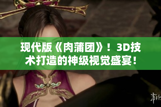 现代版《肉蒲团》！3D技术打造的神级视觉盛宴！