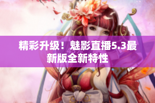 精彩升级！魅影直播5.3最新版全新特性