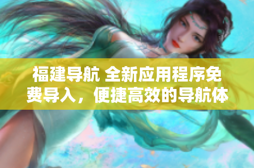 福建导航 全新应用程序免费导入，便捷高效的导航体验