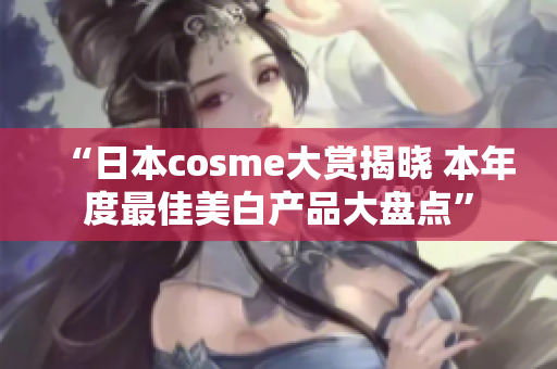 “日本cosme大赏揭晓 本年度最佳美白产品大盘点”