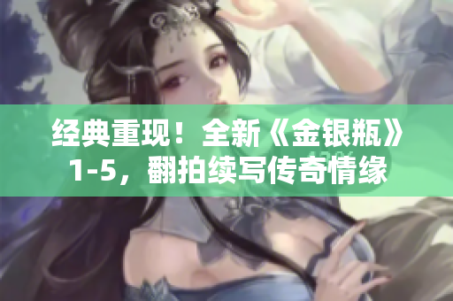 经典重现！全新《金银瓶》1-5，翻拍续写传奇情缘