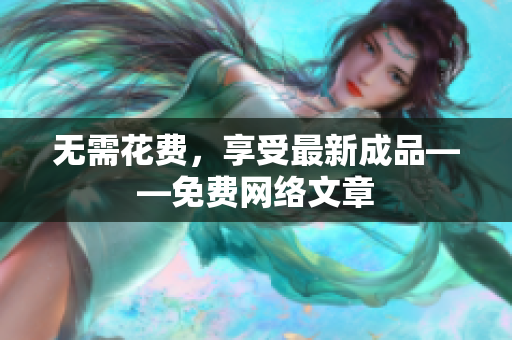 无需花费，享受最新成品——免费网络文章