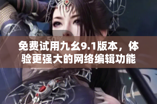 免费试用九幺9.1版本，体验更强大的网络编辑功能