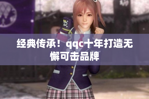 经典传承！qqc十年打造无懈可击品牌