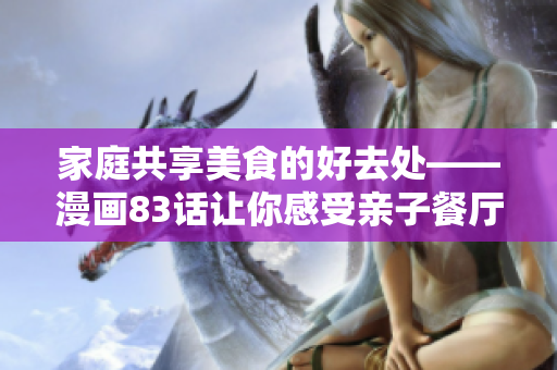 家庭共享美食的好去处——漫画83话让你感受亲子餐厅的精彩世界