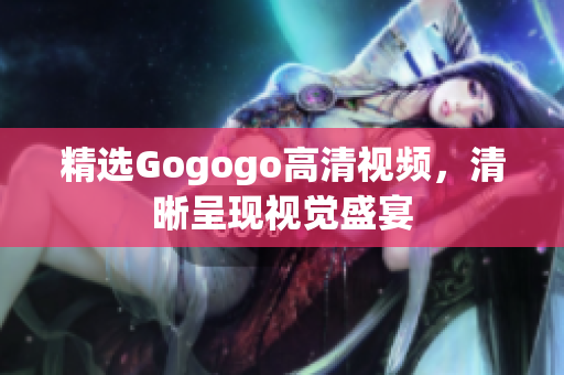 精选Gogogo高清视频，清晰呈现视觉盛宴