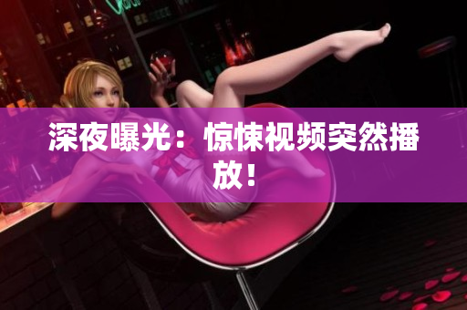深夜曝光：惊悚视频突然播放！