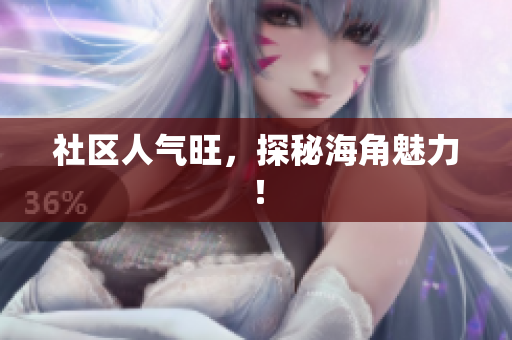 社区人气旺，探秘海角魅力！
