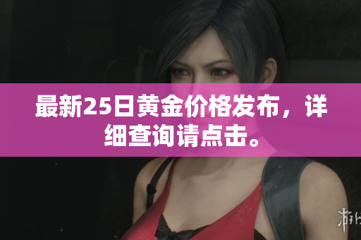 最新25日黄金价格发布，详细查询请点击。