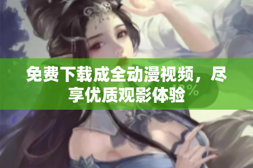 免费下载成全动漫视频，尽享优质观影体验