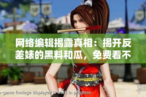 网络编辑揭露真相：揭开反差婊的黑料和瓜，免费看不停