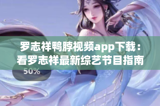 罗志祥鸭脖视频app下载：看罗志祥最新综艺节目指南！