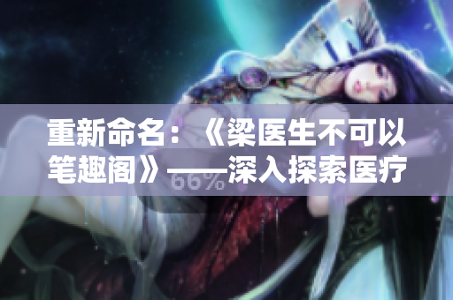 重新命名：《梁医生不可以笔趣阁》——深入探索医疗行业知识与趣闻