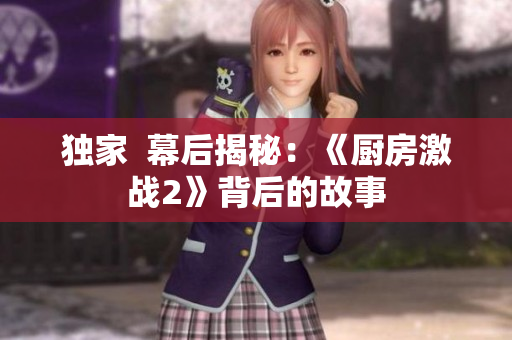 独家  幕后揭秘：《厨房激战2》背后的故事