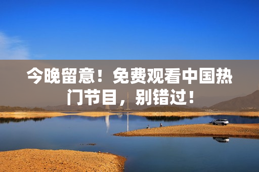 今晚留意！免费观看中国热门节目，别错过！