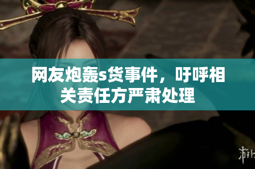 网友炮轰s货事件，吁呼相关责任方严肃处理