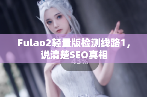 Fulao2轻量版检测线路1，说清楚SEO真相