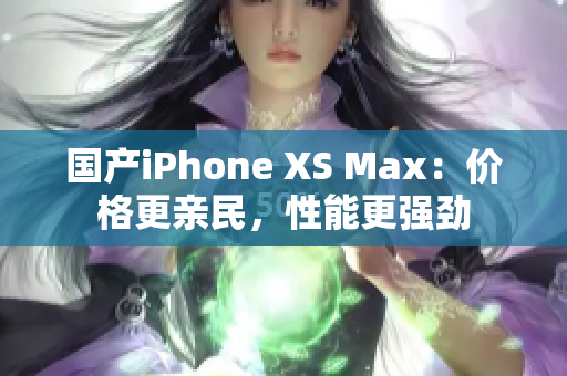 国产iPhone XS Max：价格更亲民，性能更强劲