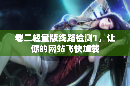 老二轻量版线路检测1，让你的网站飞快加载